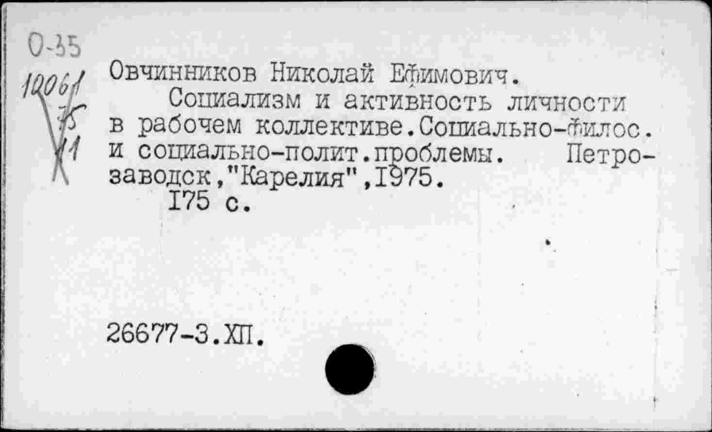 ﻿0>Ь5
/л/»у Овчинников Николай Ефимович.
д Социализм и активность личности
\р в рабочем коллективе.Сопиально-йилос.
У 7 и социально-полит.проблемы. Петро-
заводск ,"Карелия",1975.
175 с.
26677-З.ХП.